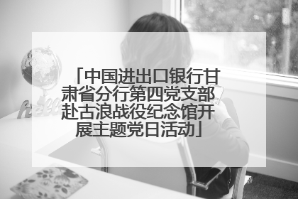 中国进出口银行甘肃省分行第四党支部赴古浪战役纪念馆开展主题党日活动