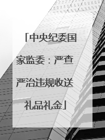中央纪委国家监委：严查严治违规收送礼品礼金
