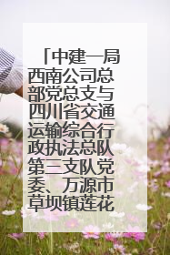 中建一局西南公司总部党总支与四川省交通运输综合行政执法总队第三支队党委、万源市草坝镇莲花院村党支部开展党建联建