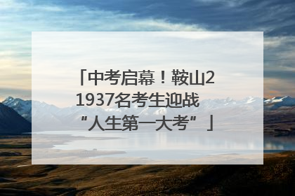 中考启幕！鞍山21937名考生迎战“人生第一大考”