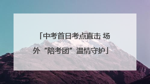 中考首日考点直击 场外“陪考团”温情守护
