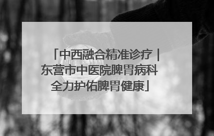 中西融合精准诊疗｜东营市中医院脾胃病科全力护佑脾胃健康