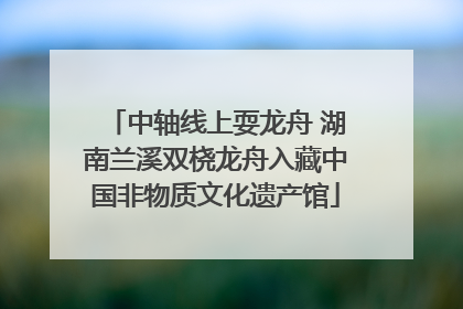 中轴线上耍龙舟 湖南兰溪双桡龙舟入藏中国非物质文化遗产馆