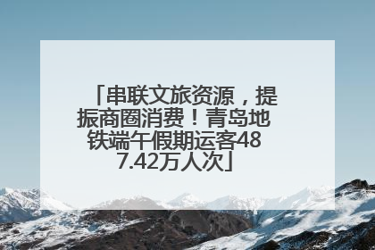 串联文旅资源，提振商圈消费！青岛地铁端午假期运客487.42万人次