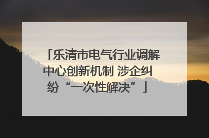 乐清市电气行业调解中心创新机制 涉企纠纷“一次性解决”