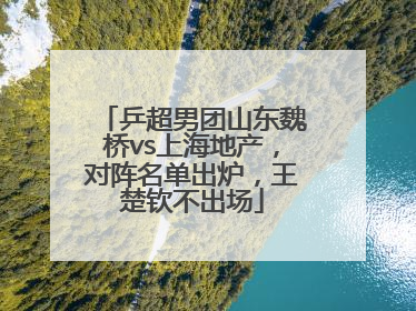 乒超男团山东魏桥vs上海地产，对阵名单出炉，王楚钦不出场
