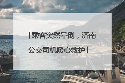 乘客突然晕倒，济南公交司机暖心救护