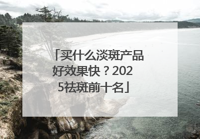 买什么淡斑产品好效果快？2025祛斑前十名