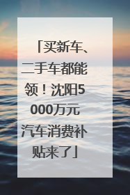 买新车、二手车都能领！沈阳5000万元汽车消费补贴来了