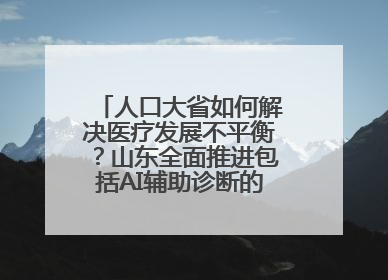 人口大省如何解决医疗发展不平衡？山东全面推进包括AI辅助诊断的“三张网”建设
