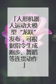 人形机器人运动大模型“龙跃”发布，可根据指令生成跑步、舞蹈等连贯动作