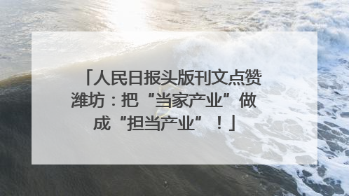 人民日报头版刊文点赞潍坊：把“当家产业”做成“担当产业”！