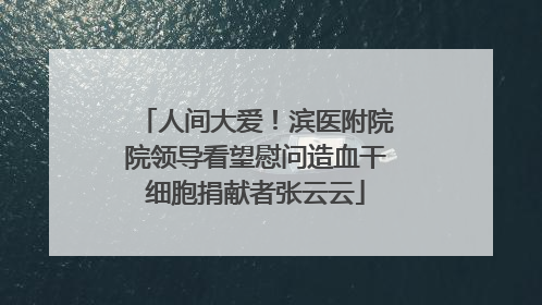 人间大爱！滨医附院院领导看望慰问造血干细胞捐献者张云云
