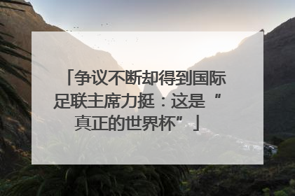 争议不断却得到国际足联主席力挺：这是“真正的世界杯”