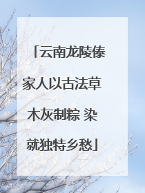 云南龙陵傣家人以古法草木灰制粽 染就独特乡愁