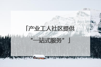 产业工人社区提供“一站式服务”