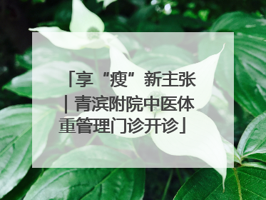 享“瘦”新主张｜青滨附院中医体重管理门诊开诊