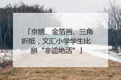 京绣、金箔画、三角折纸，文汇小学学生比拼“非遗绝活”