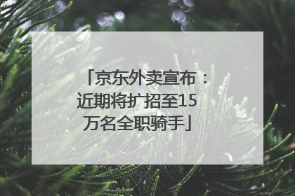 京东外卖宣布：近期将扩招至15万名全职骑手