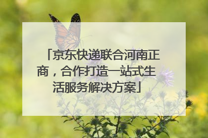 京东快递联合河南正商，合作打造一站式生活服务解决方案