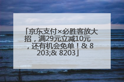 京东支付×必胜客放大招，满29元立减10元，还有机会免单！& 8203;& 8203