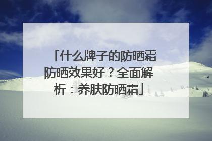 什么牌子的防晒霜防晒效果好？全面解析：养肤防晒霜