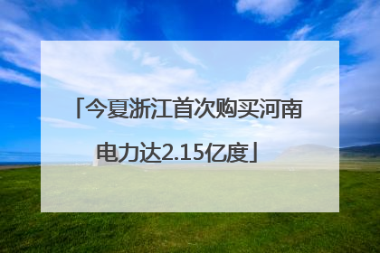 今夏浙江首次购买河南电力达2.15亿度