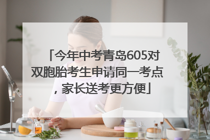 今年中考青岛605对双胞胎考生申请同一考点，家长送考更方便