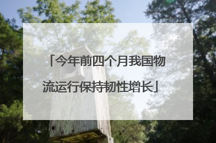 今年前四个月我国物流运行保持韧性增长