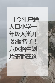 今年户籍人口小学一年级入学开始报名了！六区招生划片表都在这