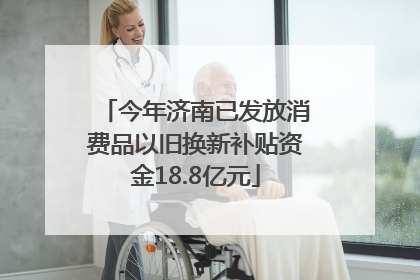 今年济南已发放消费品以旧换新补贴资金18.8亿元