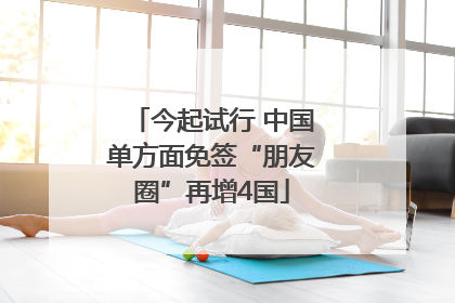 今起试行 中国单方面免签“朋友圈”再增4国