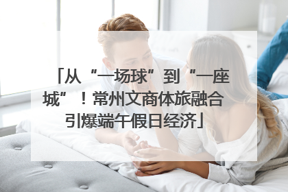 从“一场球”到“一座城”！常州文商体旅融合引爆端午假日经济