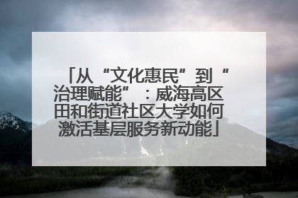 从“文化惠民”到“治理赋能”：威海高区田和街道社区大学如何激活基层服务新动能