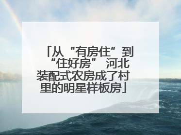 从“有房住”到“住好房” 河北装配式农房成了村里的明星样板房