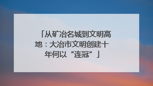 从矿冶名城到文明高地：大冶市文明创建十年何以“连冠”