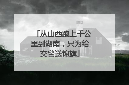 从山西跑上千公里到湖南，只为给交警送锦旗