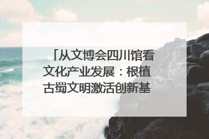 从文博会四川馆看文化产业发展：根植古蜀文明激活创新基因｜文博向“新”