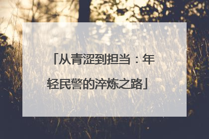 从青涩到担当：年轻民警的淬炼之路