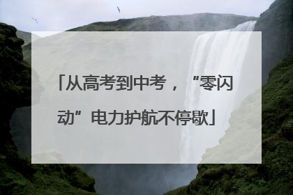 从高考到中考，“零闪动”电力护航不停歇