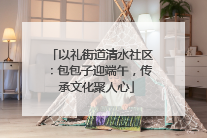 以礼街道清水社区：包包子迎端午，传承文化聚人心