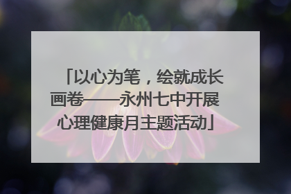 以心为笔，绘就成长画卷——永州七中开展心理健康月主题活动