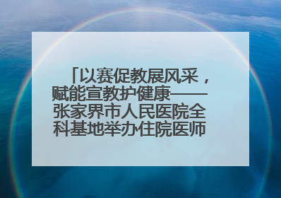 以赛促教展风采，赋能宣教护健康——张家界市人民医院全科基地举办住院医师健康宣教比赛