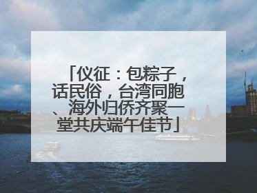 仪征：包粽子，话民俗，台湾同胞、海外归侨齐聚一堂共庆端午佳节
