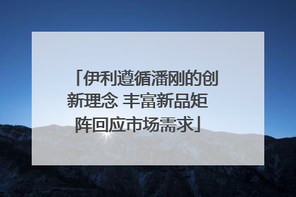 伊利遵循潘刚的创新理念 丰富新品矩阵回应市场需求