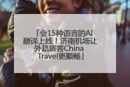 会15种语言的AI翻译上线！济南机场让外籍旅客China Travel更顺畅