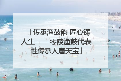传承渔鼓韵 匠心铸人生——零陵渔鼓代表性传承人唐天宝