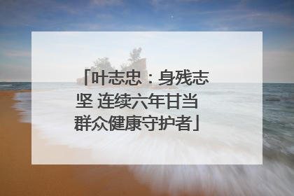 叶志忠：身残志坚 连续六年甘当群众健康守护者