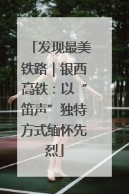 发现最美铁路｜银西高铁：以“笛声”独特方式缅怀先烈