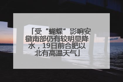 受“蝴蝶”影响安徽南部仍有较明显降水，19日前合肥以北有高温天气